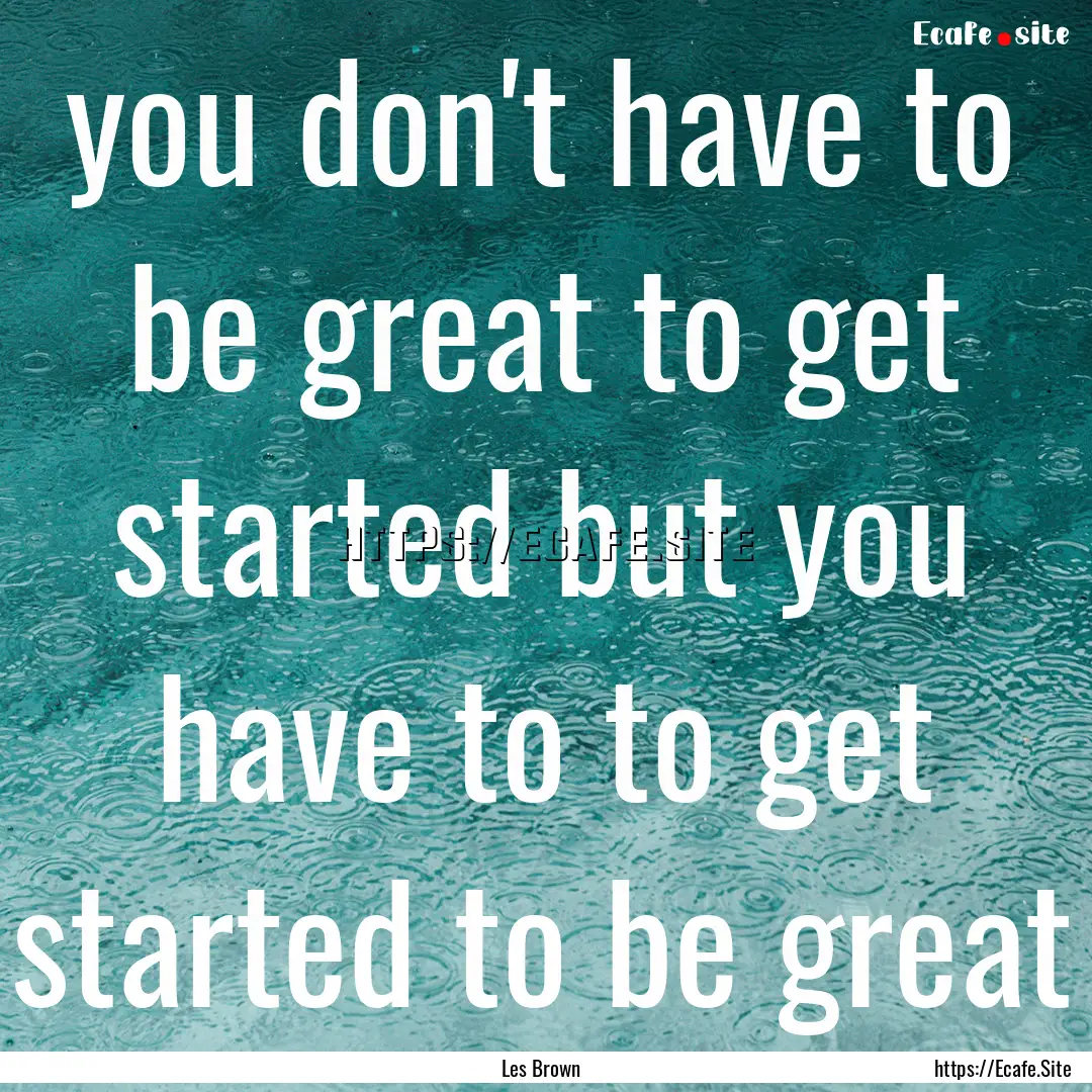 you don't have to be great to get started.... : Quote by Les Brown