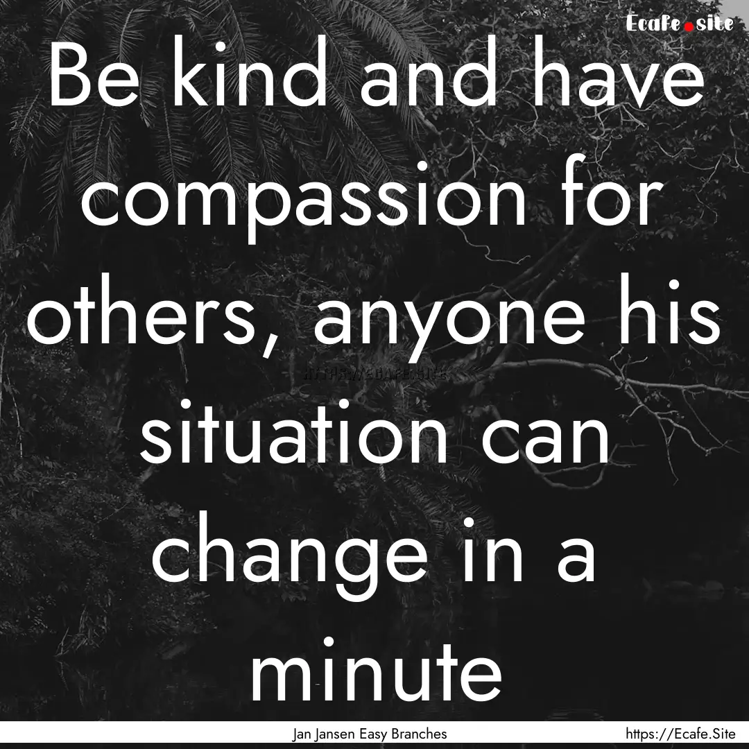 Be kind and have compassion for others, anyone.... : Quote by Jan Jansen Easy Branches