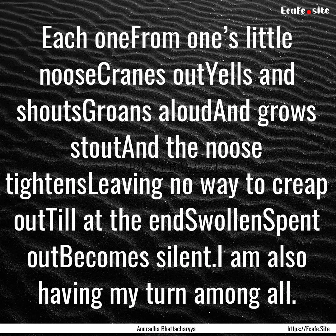 Each oneFrom one’s little nooseCranes outYells.... : Quote by Anuradha Bhattacharyya