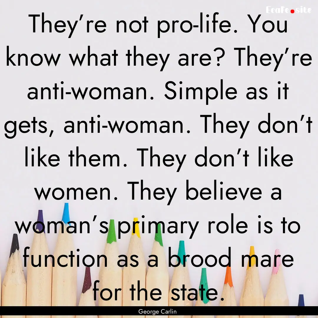 They’re not pro-life. You know what they.... : Quote by George Carlin