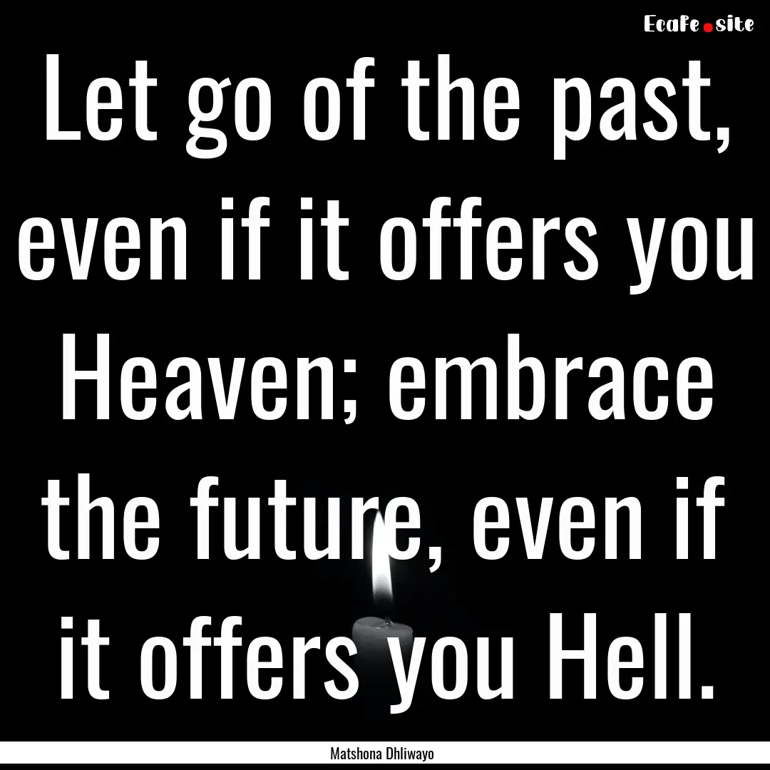 Let go of the past, even if it offers you.... : Quote by Matshona Dhliwayo