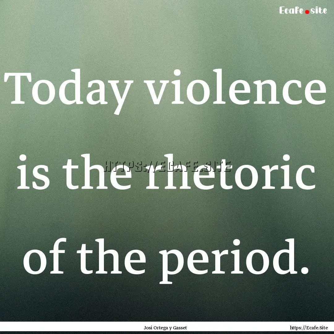 Today violence is the rhetoric of the period..... : Quote by Josi Ortega y Gasset