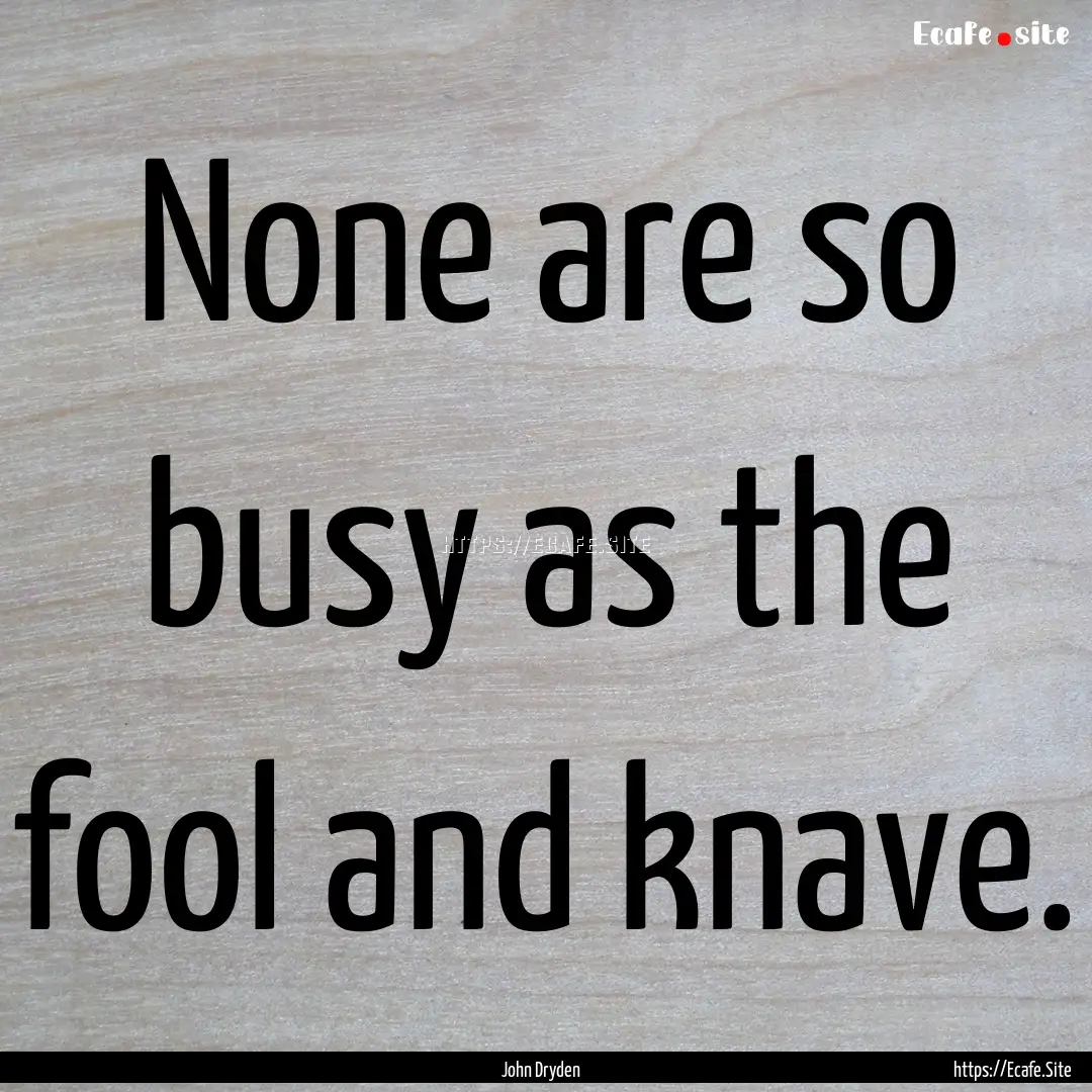 None are so busy as the fool and knave. : Quote by John Dryden