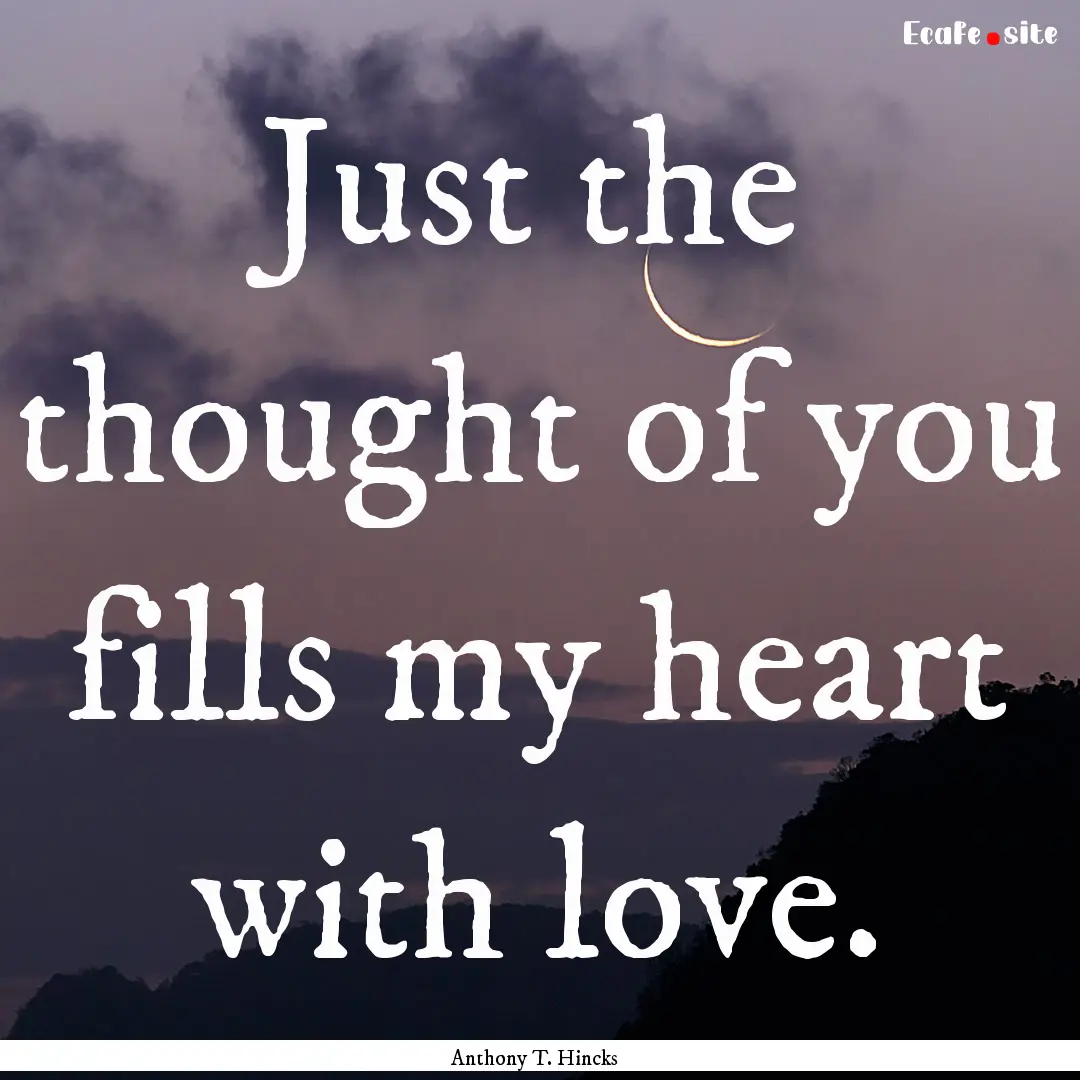 Just the thought of you fills my heart with.... : Quote by Anthony T. Hincks