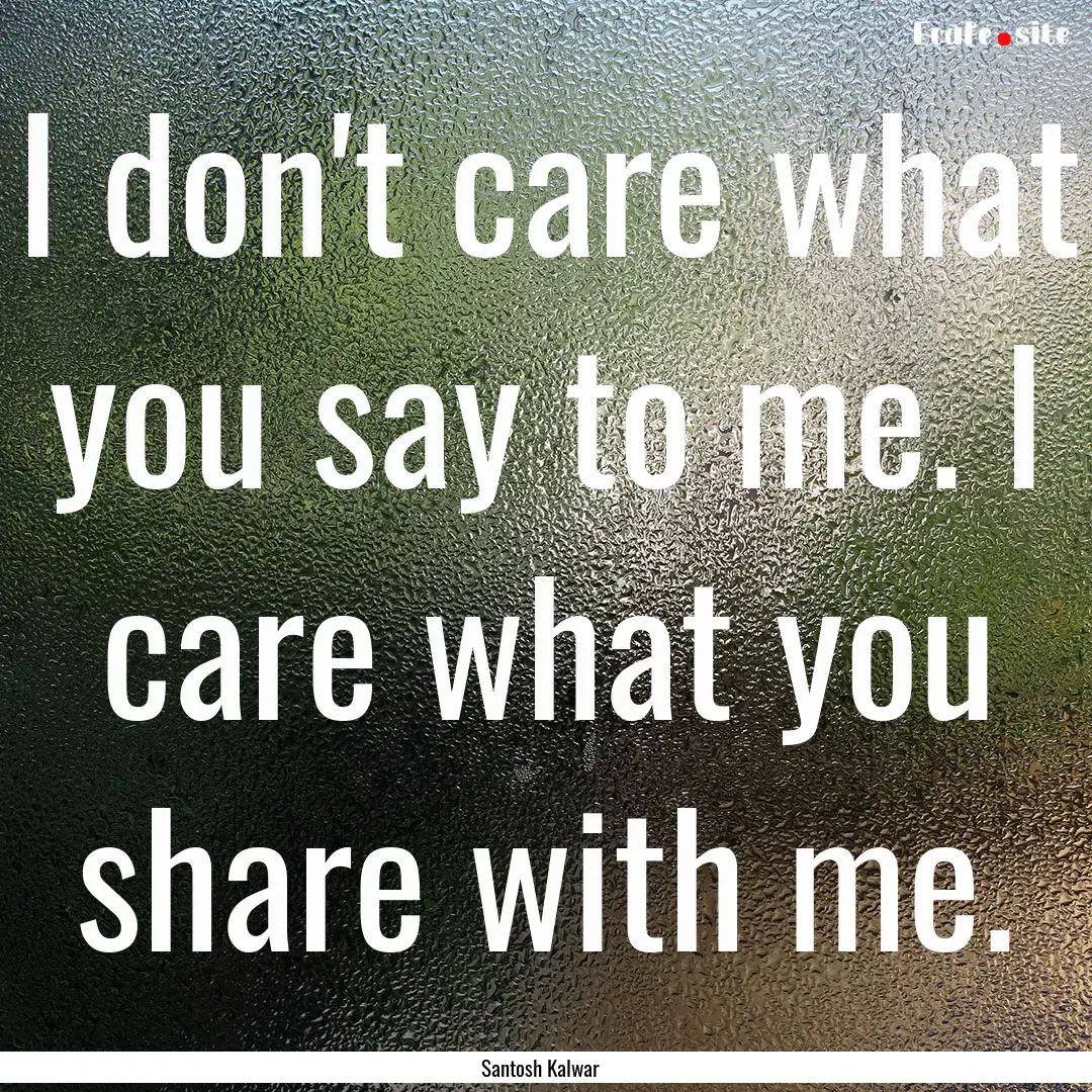 I don't care what you say to me. I care what.... : Quote by Santosh Kalwar