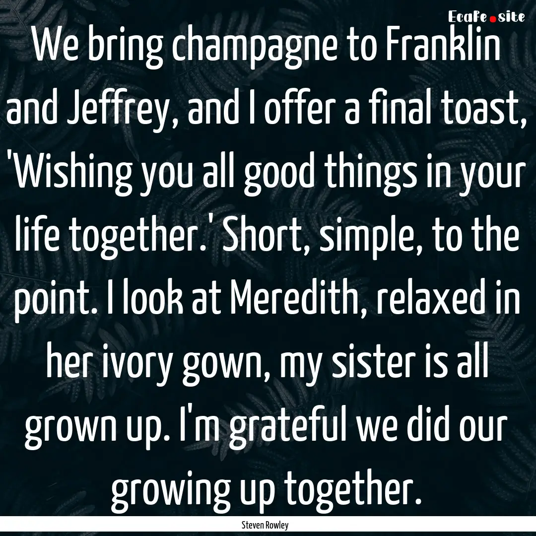 We bring champagne to Franklin and Jeffrey,.... : Quote by Steven Rowley