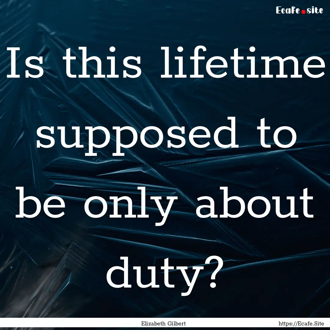 Is this lifetime supposed to be only about.... : Quote by Elizabeth Gilbert