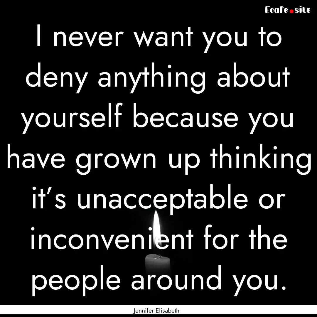 I never want you to deny anything about yourself.... : Quote by Jennifer Elisabeth