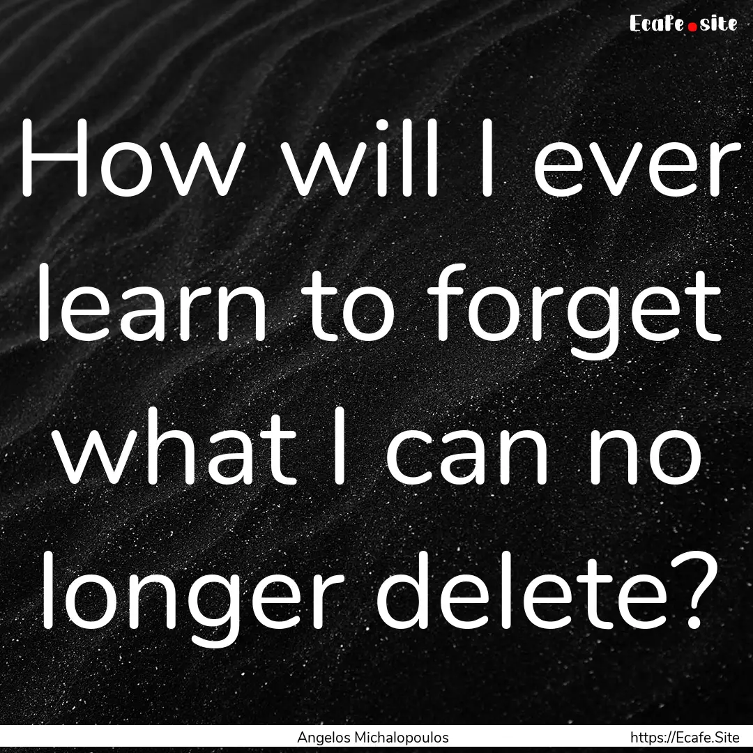 How will I ever learn to forget what I can.... : Quote by Angelos Michalopoulos