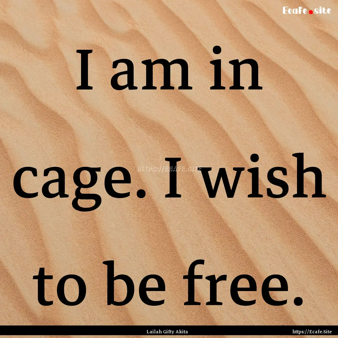 I am in cage. I wish to be free. : Quote by Lailah Gifty Akita