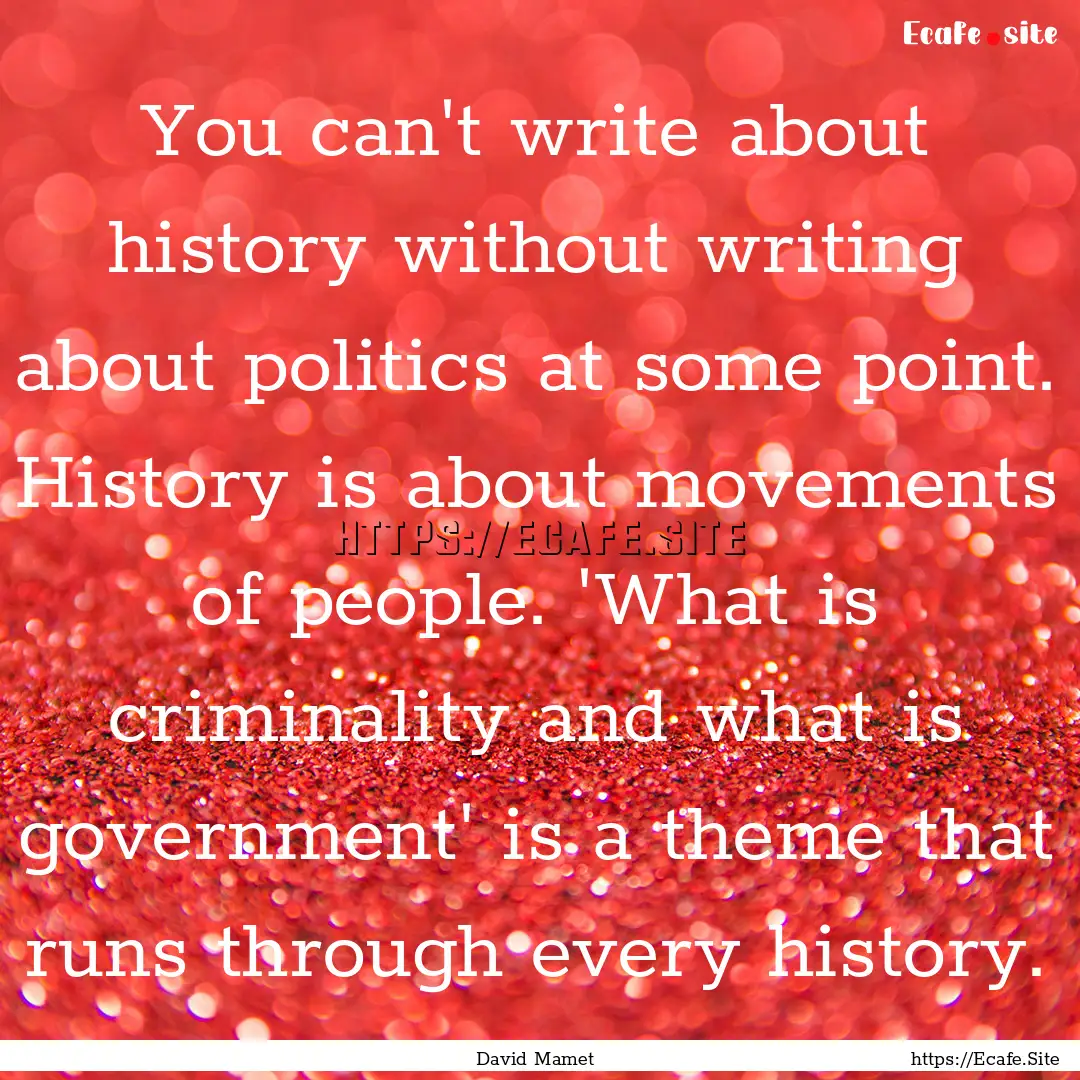 You can't write about history without writing.... : Quote by David Mamet