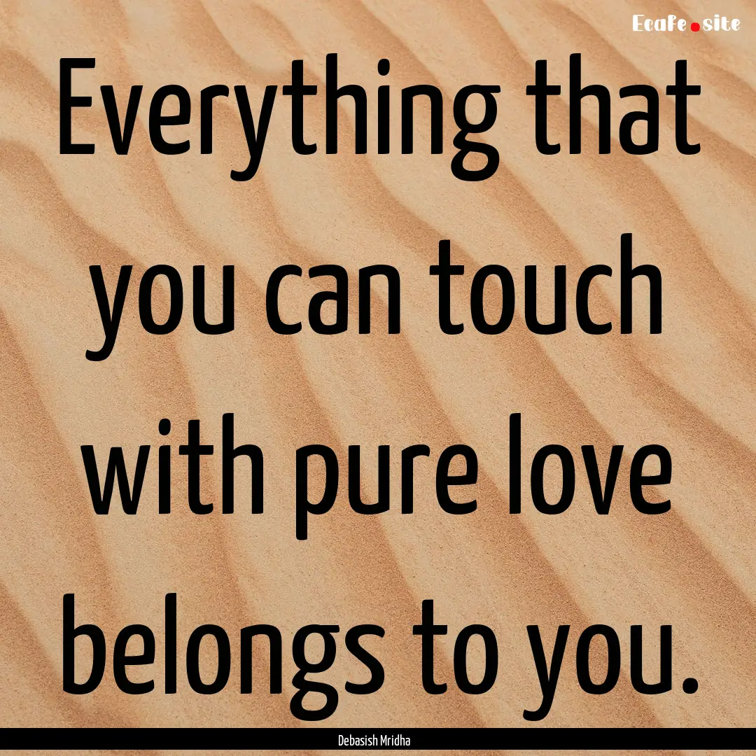 Everything that you can touch with pure love.... : Quote by Debasish Mridha