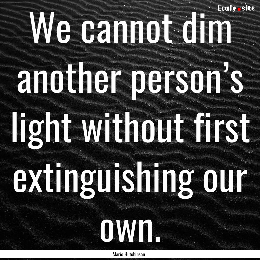 We cannot dim another person’s light without.... : Quote by Alaric Hutchinson