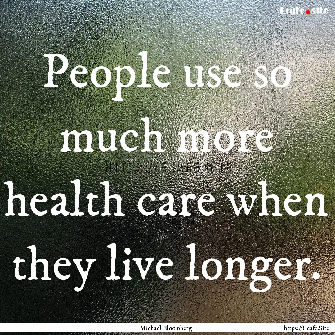 People use so much more health care when.... : Quote by Michael Bloomberg