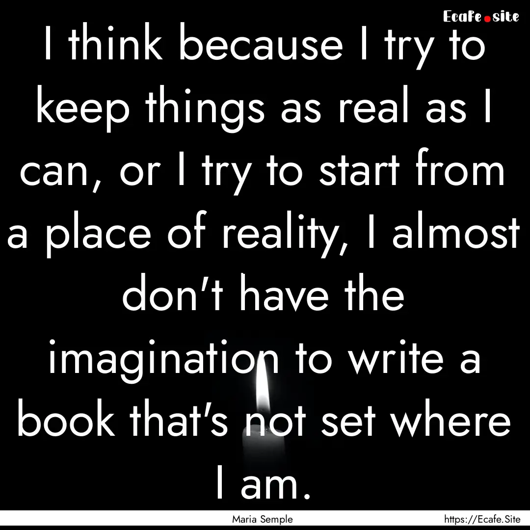 I think because I try to keep things as real.... : Quote by Maria Semple