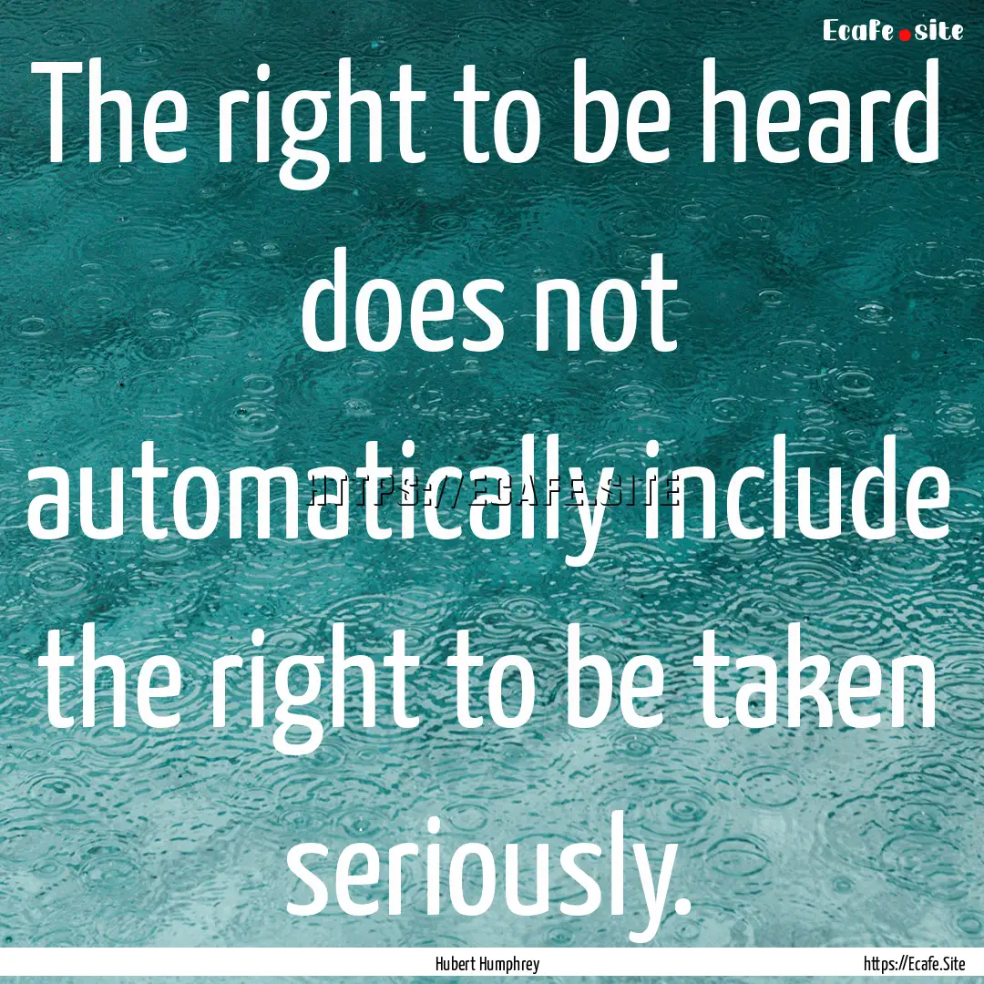 The right to be heard does not automatically.... : Quote by Hubert Humphrey