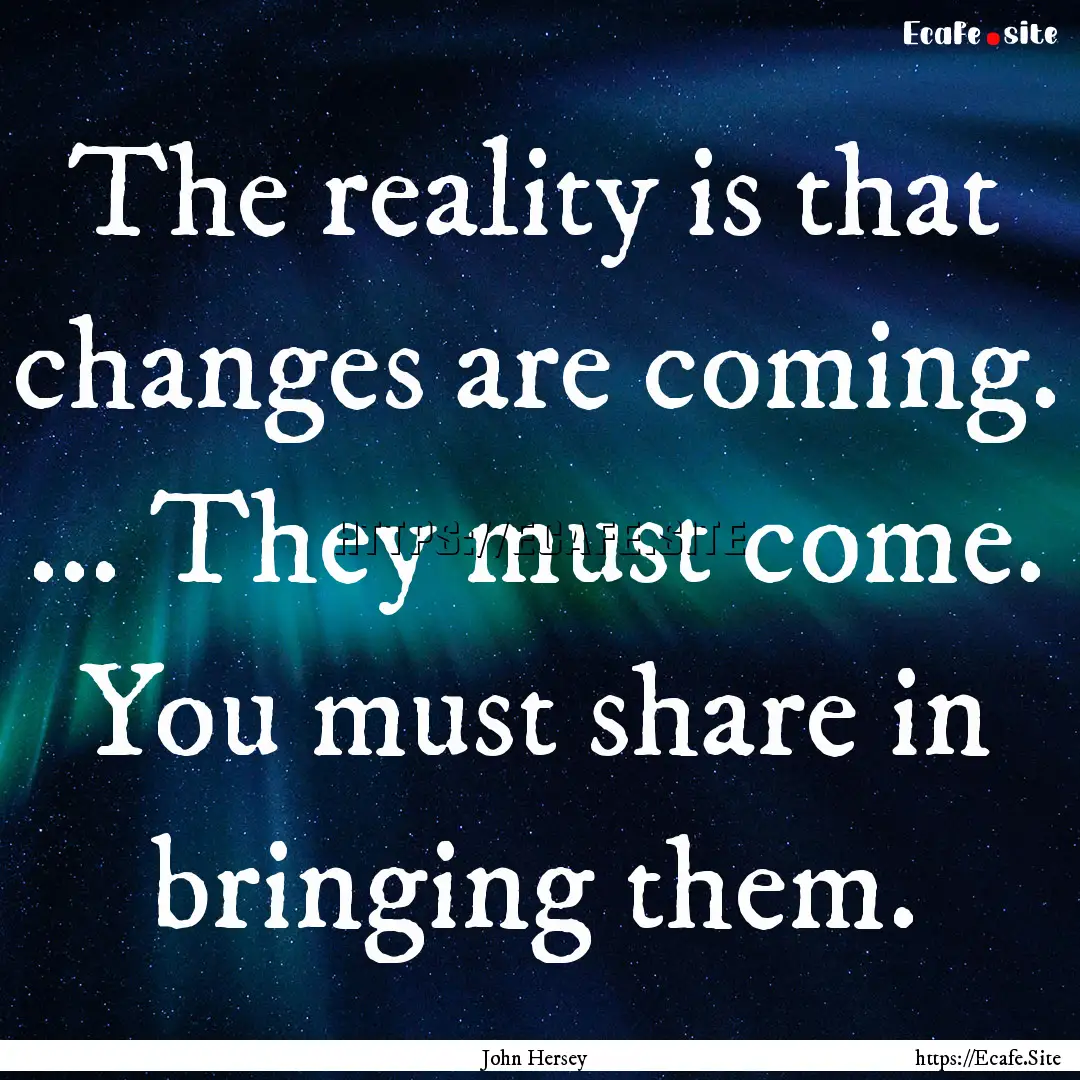 The reality is that changes are coming. ....... : Quote by John Hersey