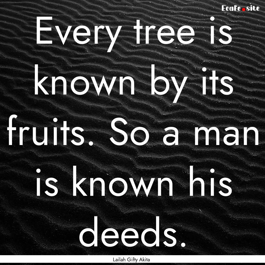 Every tree is known by its fruits. So a man.... : Quote by Lailah Gifty Akita