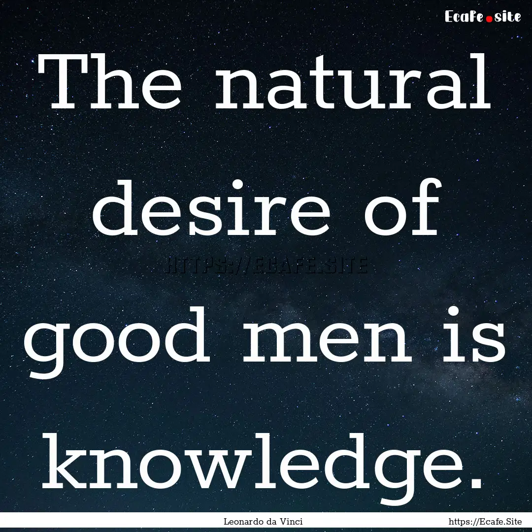 The natural desire of good men is knowledge..... : Quote by Leonardo da Vinci