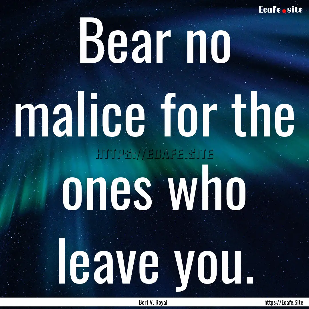 Bear no malice for the ones who leave you..... : Quote by Bert V. Royal