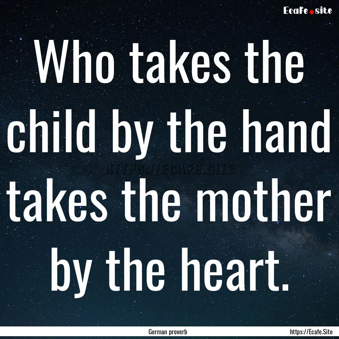 Who takes the child by the hand takes the.... : Quote by German proverb