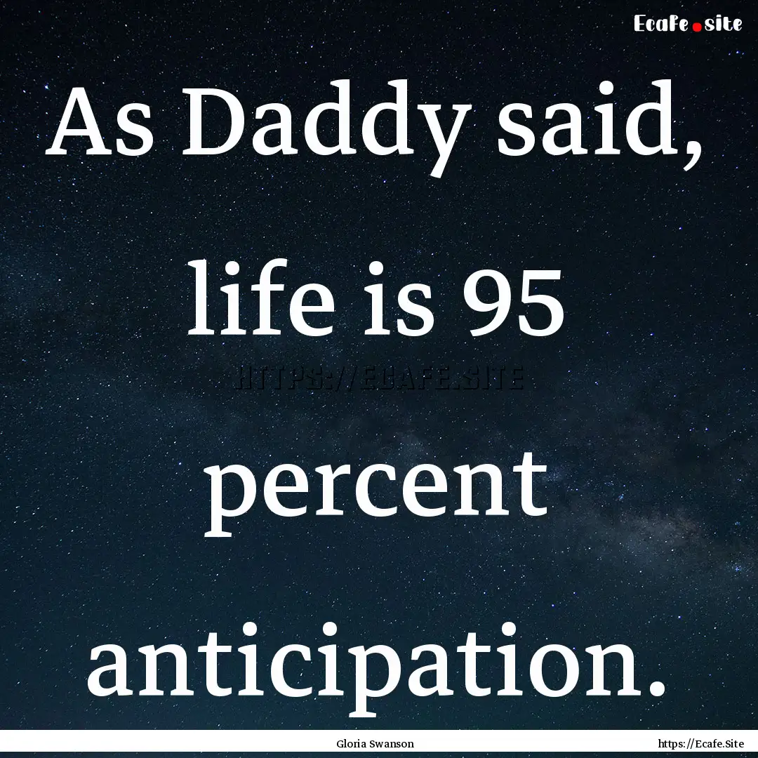 As Daddy said, life is 95 percent anticipation..... : Quote by Gloria Swanson