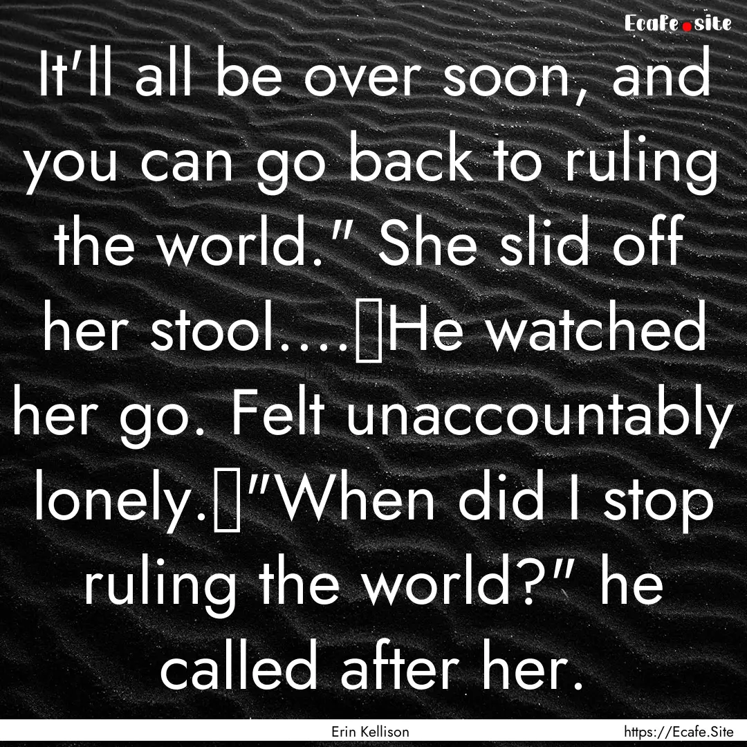 It'll all be over soon, and you can go back.... : Quote by Erin Kellison