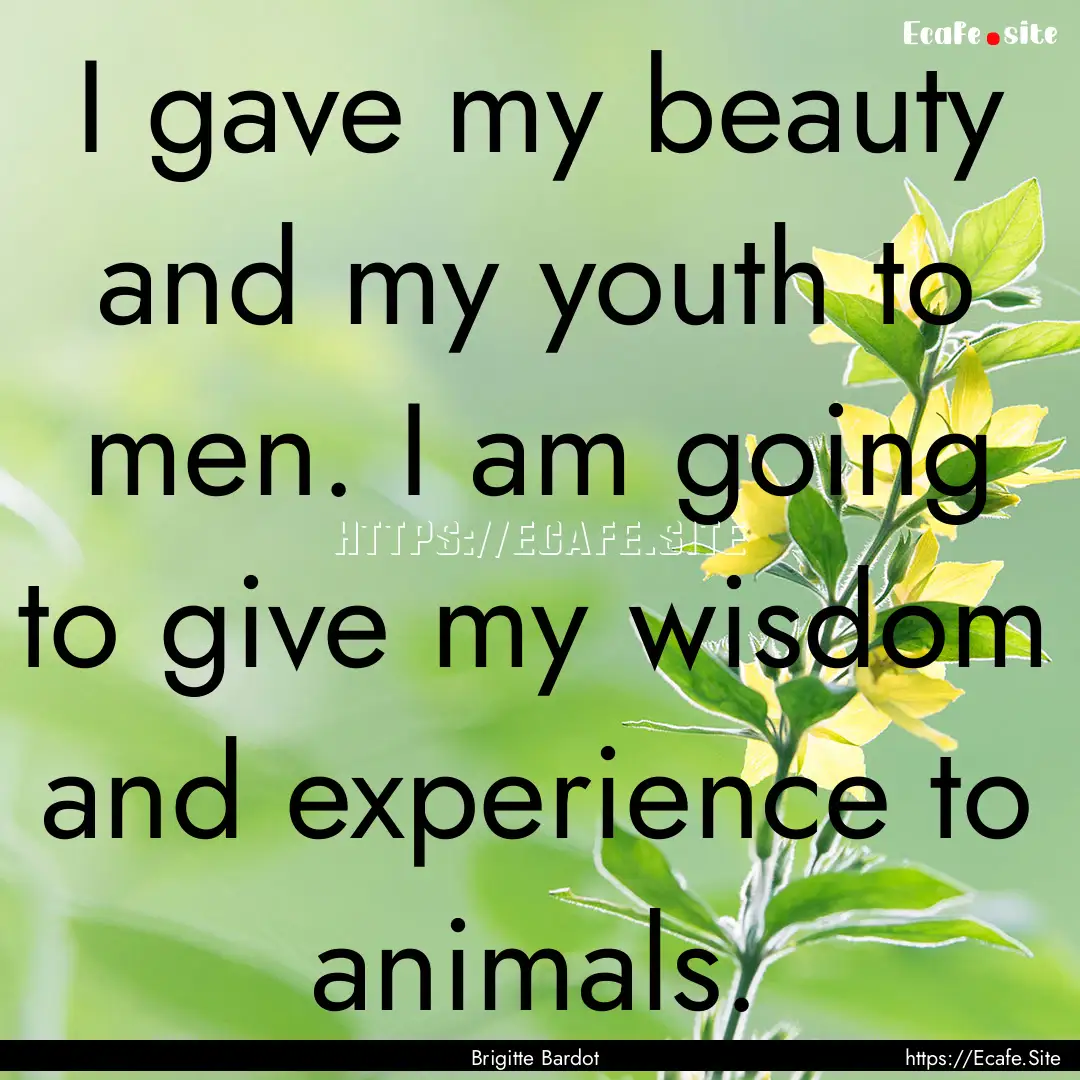 I gave my beauty and my youth to men. I am.... : Quote by Brigitte Bardot