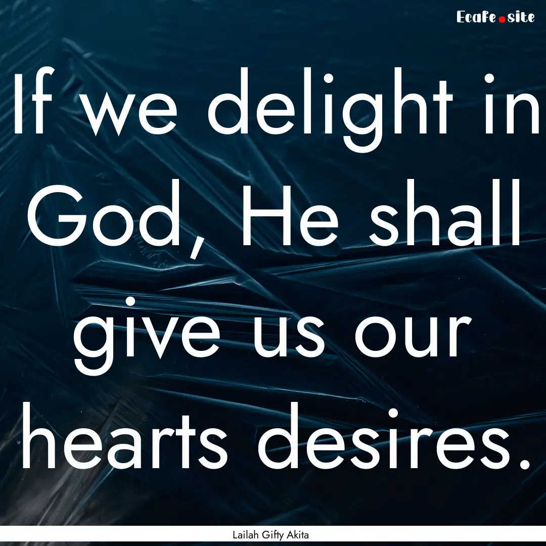 If we delight in God, He shall give us our.... : Quote by Lailah Gifty Akita