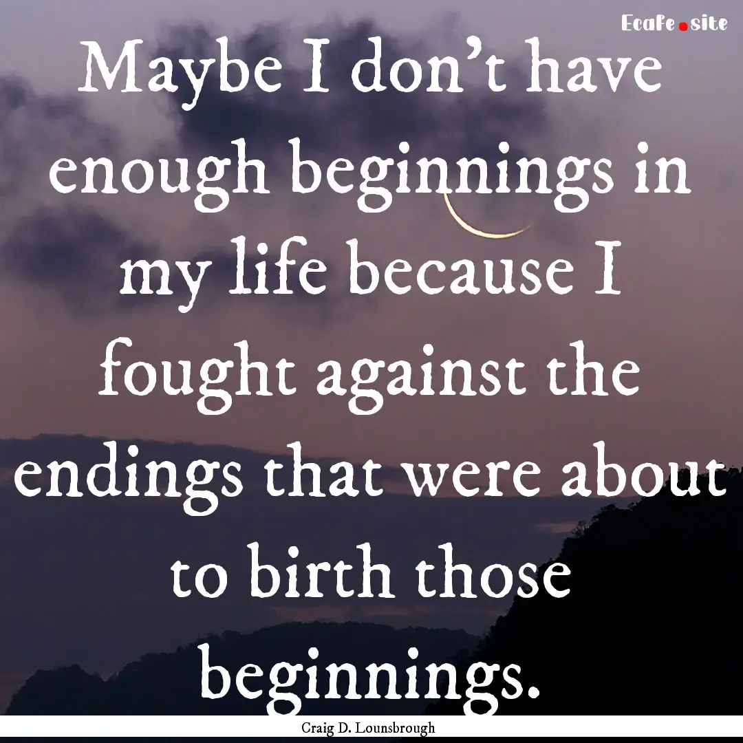 Maybe I don’t have enough beginnings in.... : Quote by Craig D. Lounsbrough