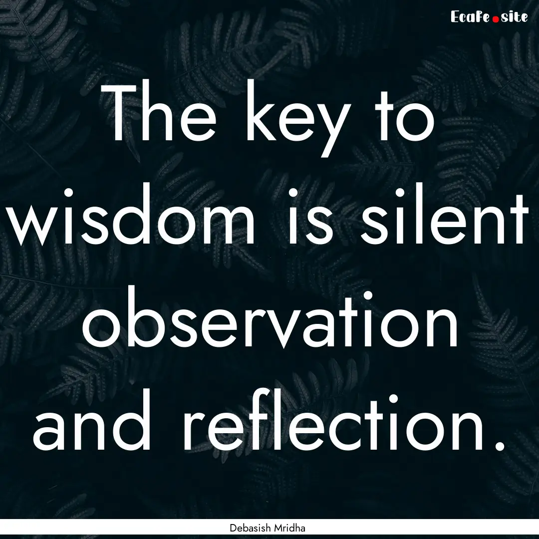 The key to wisdom is silent observation and.... : Quote by Debasish Mridha