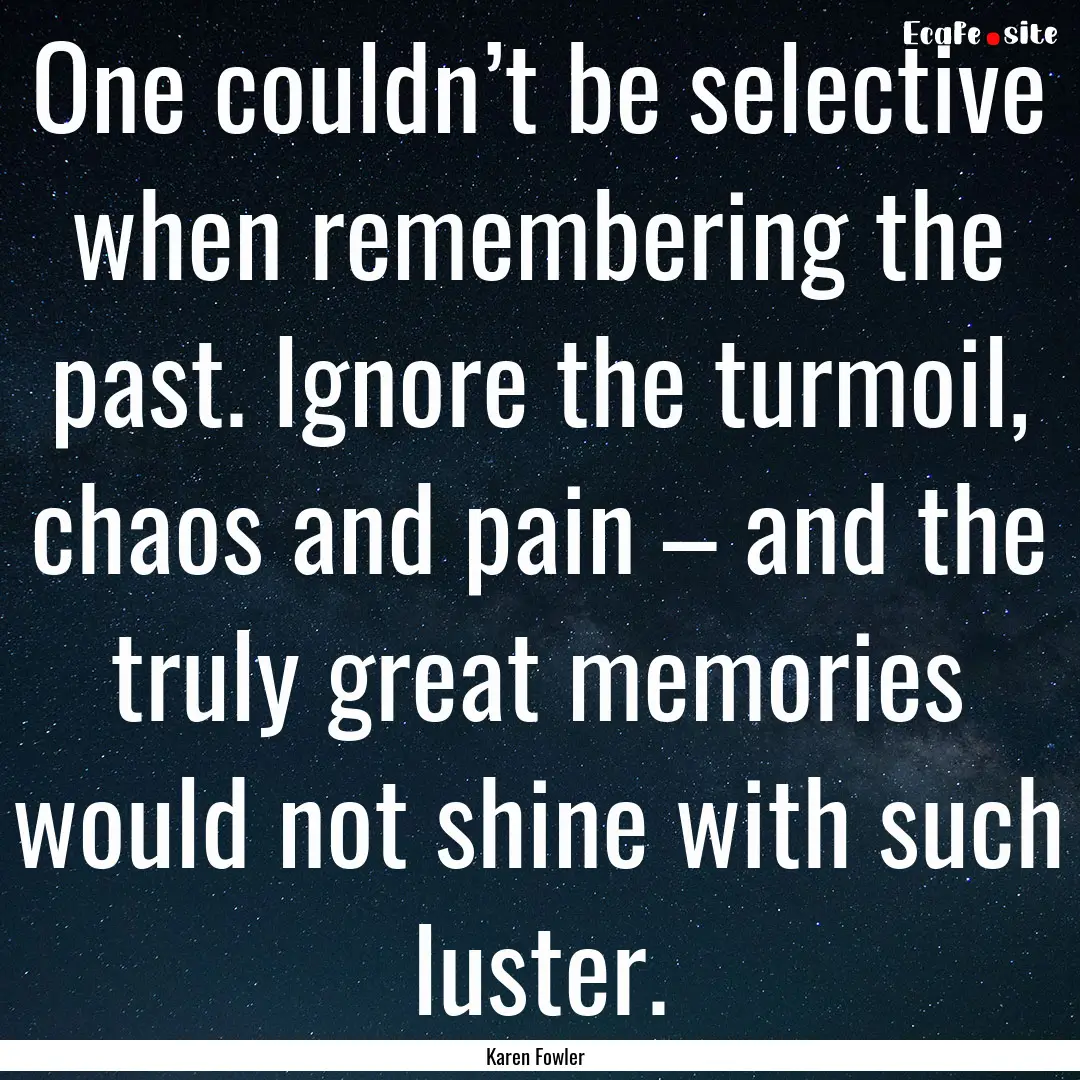 One couldn’t be selective when remembering.... : Quote by Karen Fowler