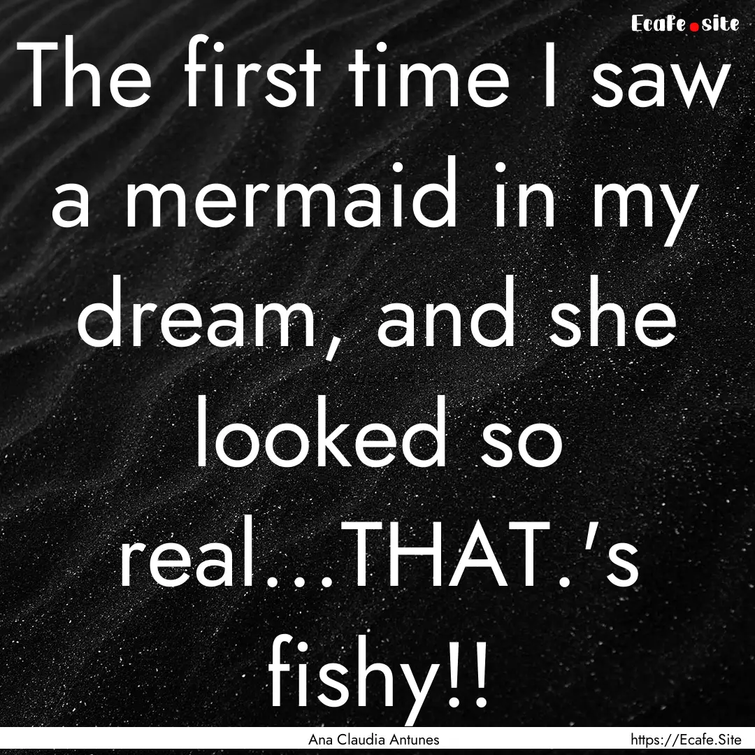 The first time I saw a mermaid in my dream,.... : Quote by Ana Claudia Antunes