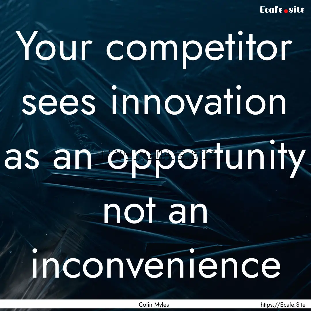 Your competitor sees innovation as an opportunity.... : Quote by Colin Myles