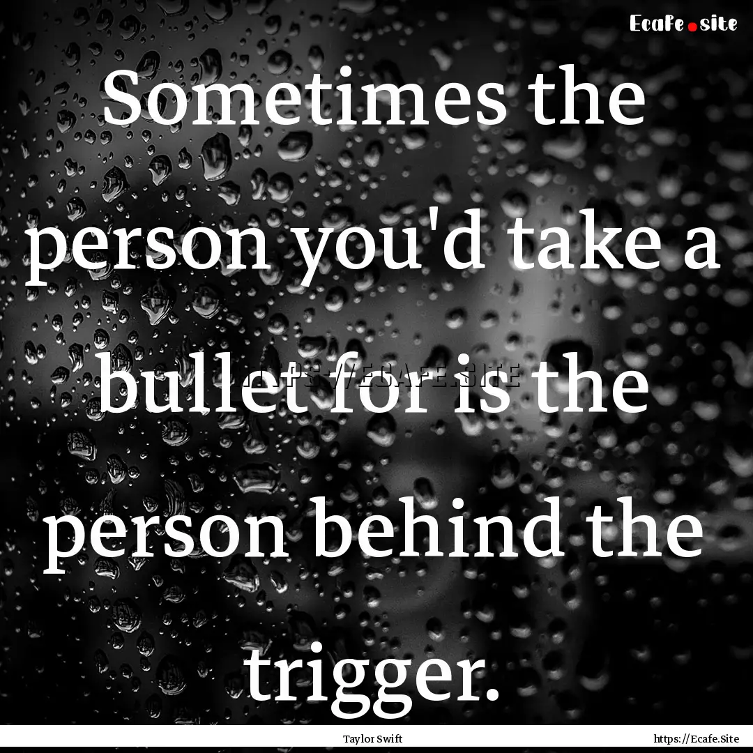 Sometimes the person you'd take a bullet.... : Quote by Taylor Swift