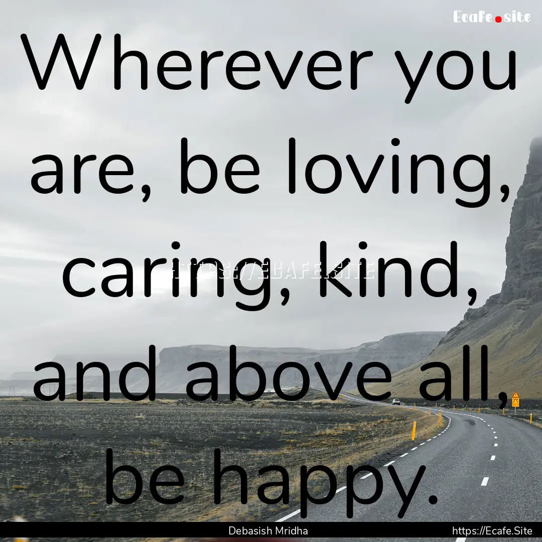 Wherever you are, be loving, caring, kind,.... : Quote by Debasish Mridha