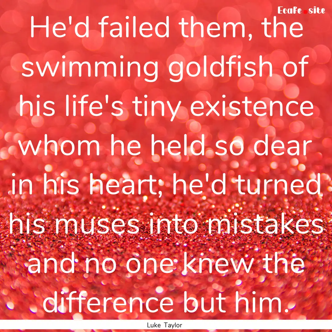 He'd failed them, the swimming goldfish of.... : Quote by Luke Taylor