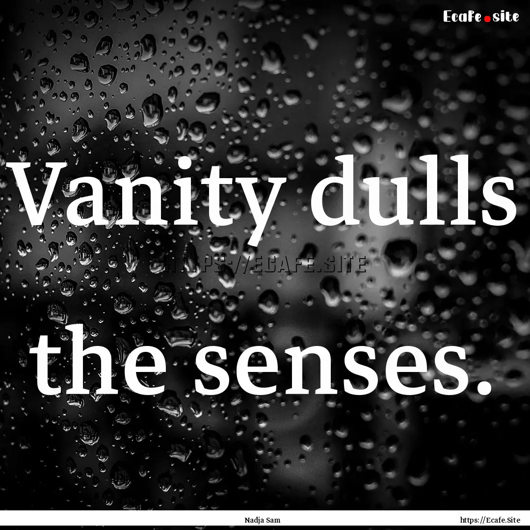 Vanity dulls the senses. : Quote by Nadja Sam