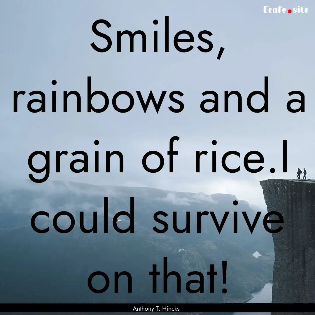 Smiles, rainbows and a grain of rice.I could.... : Quote by Anthony T. Hincks