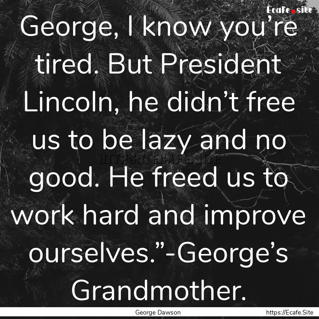 George, I know you’re tired. But President.... : Quote by George Dawson