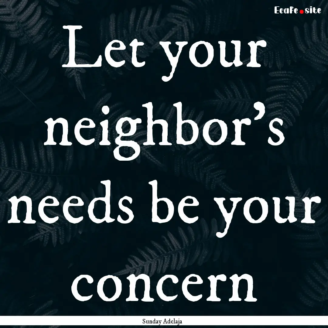 Let your neighbor’s needs be your concern.... : Quote by Sunday Adelaja