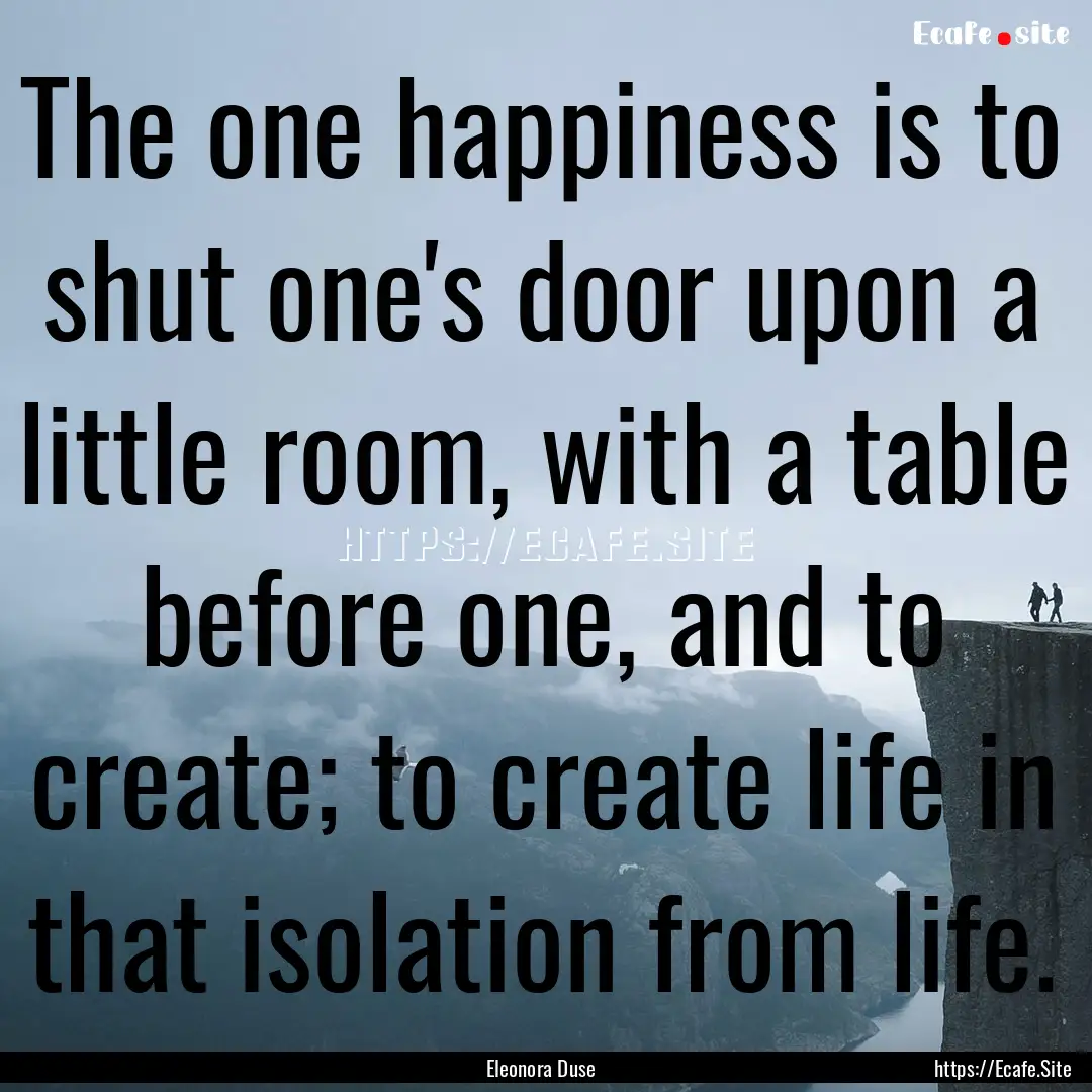 The one happiness is to shut one's door upon.... : Quote by Eleonora Duse