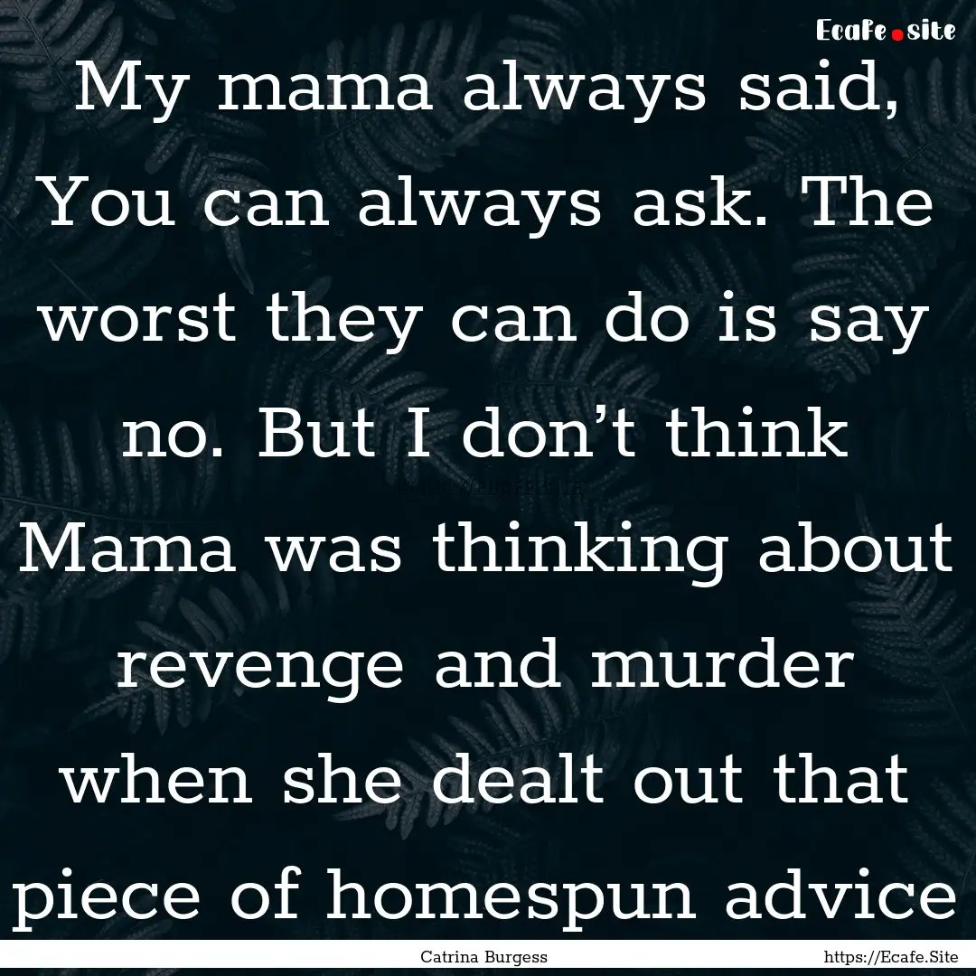 My mama always said, You can always ask..... : Quote by Catrina Burgess