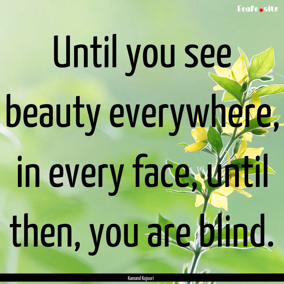 Until you see beauty everywhere, in every.... : Quote by Kamand Kojouri