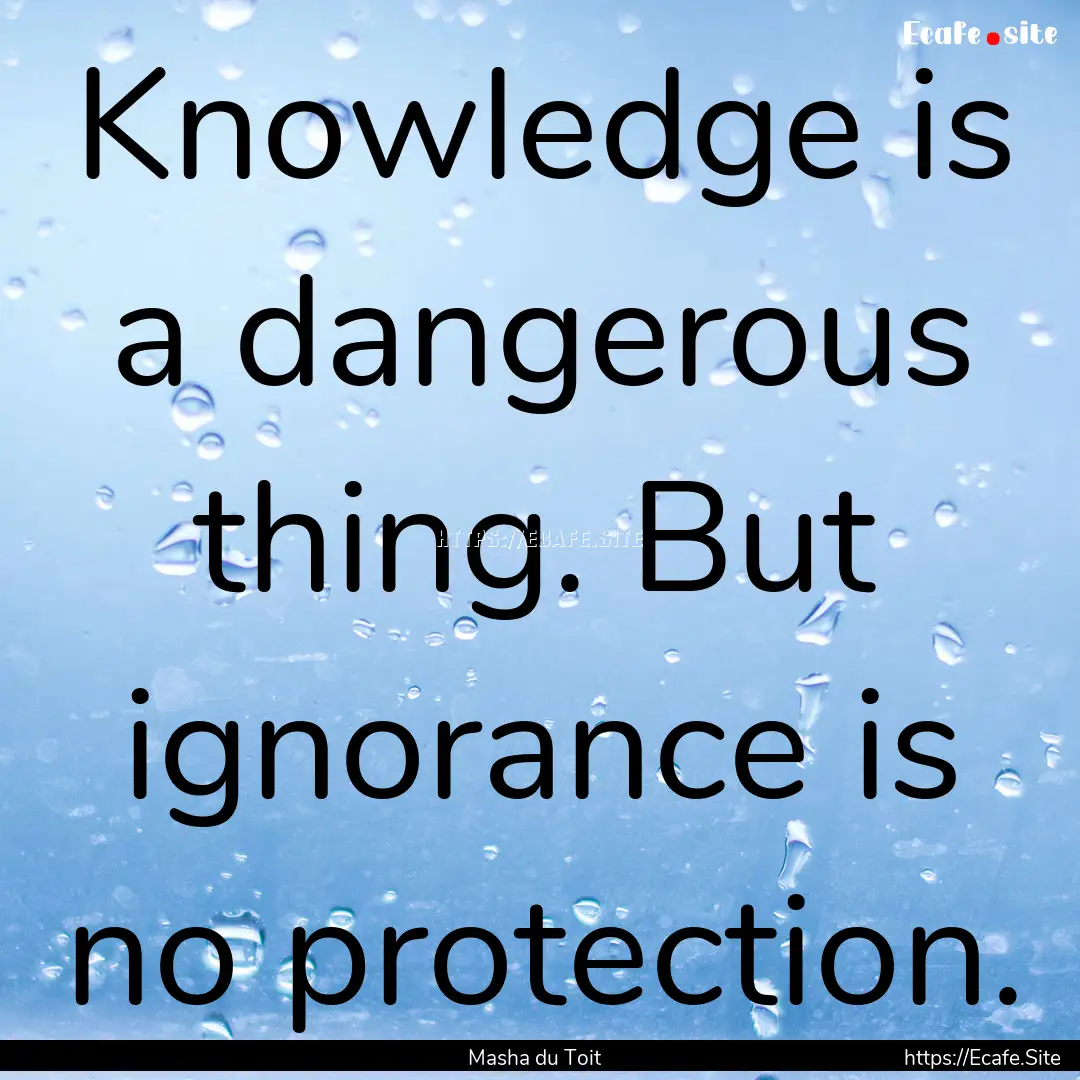 Knowledge is a dangerous thing. But ignorance.... : Quote by Masha du Toit