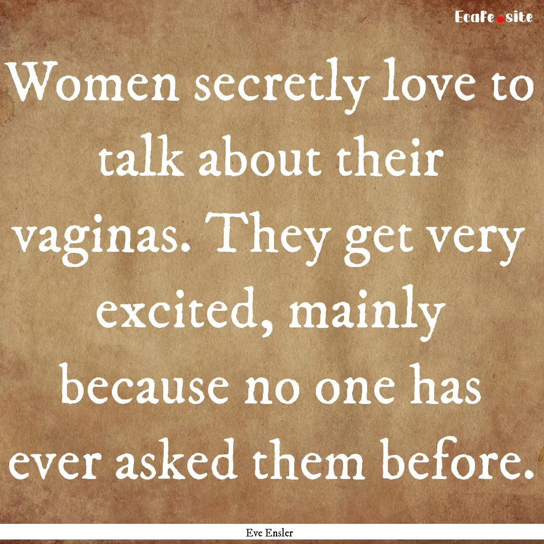 Women secretly love to talk about their vaginas..... : Quote by Eve Ensler