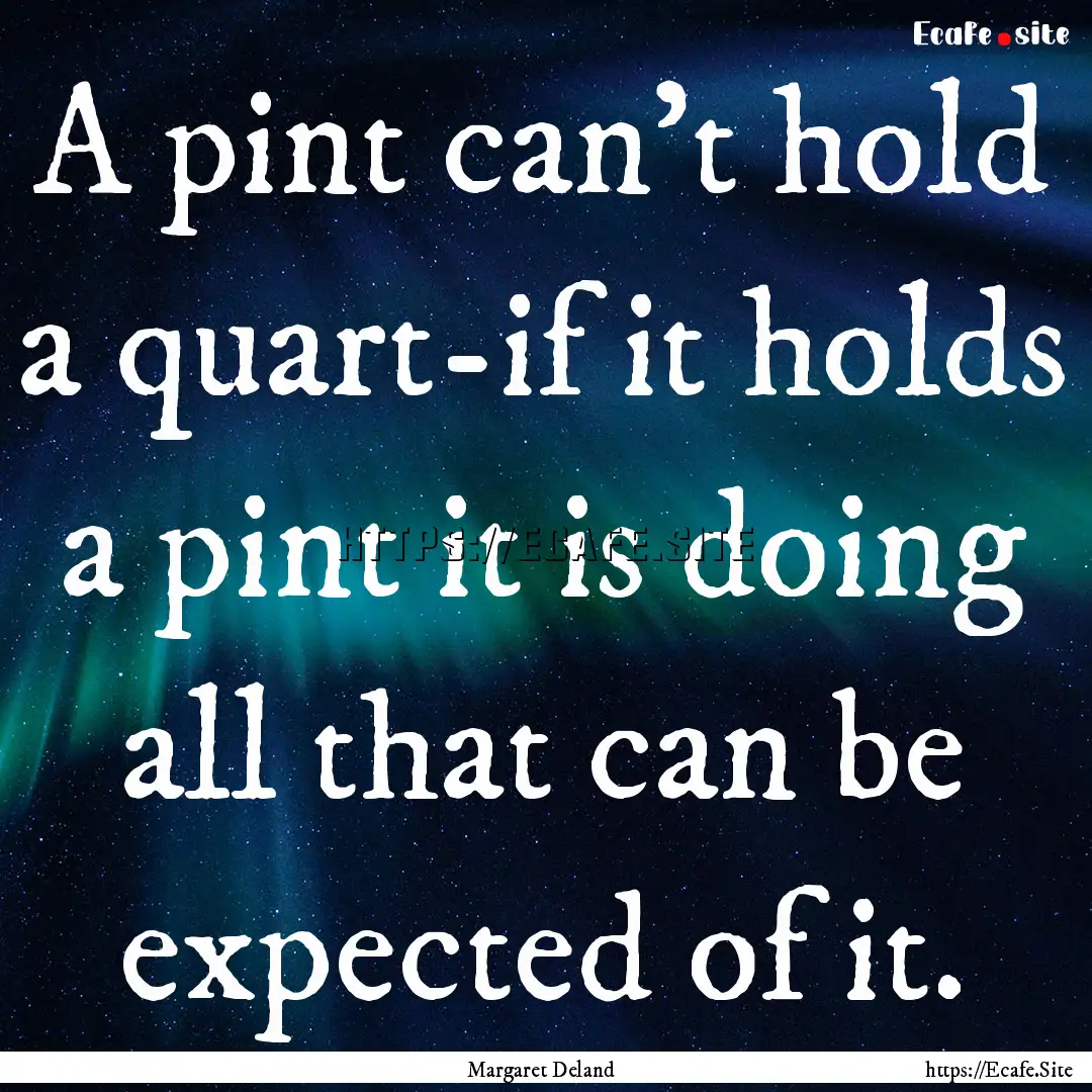 A pint can't hold a quart-if it holds a pint.... : Quote by Margaret Deland