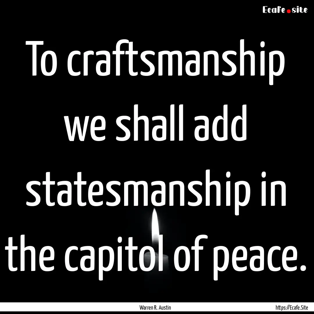 To craftsmanship we shall add statesmanship.... : Quote by Warren R. Austin