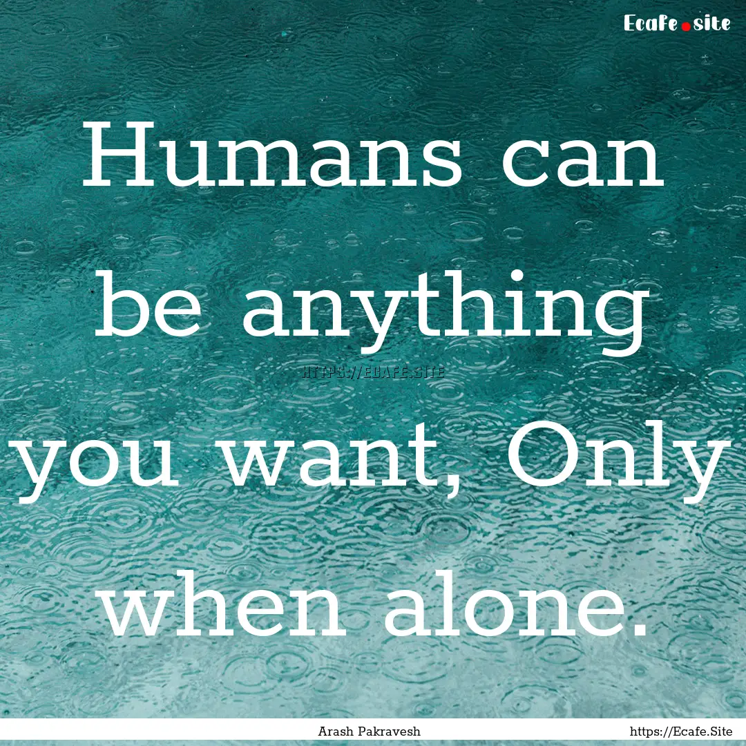 Humans can be anything you want, Only when.... : Quote by Arash Pakravesh