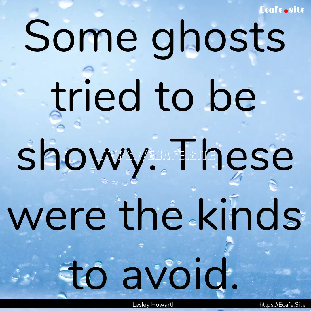 Some ghosts tried to be showy. These were.... : Quote by Lesley Howarth